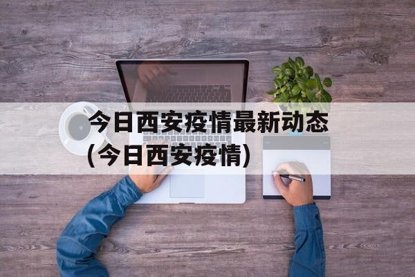 今日西安疫情最新动态(今日西安疫情) 今日西安疫情最新动态(今日西安疫情)