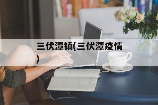三伏潭镇(三伏潭疫情) 三伏潭镇(三伏潭疫情)
