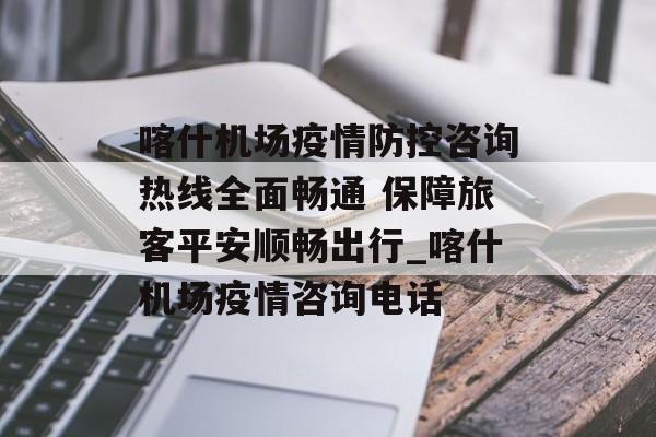 喀什机场疫情防控咨询热线全面畅通 保障旅客平安顺畅出行_喀什机场疫情咨询电话