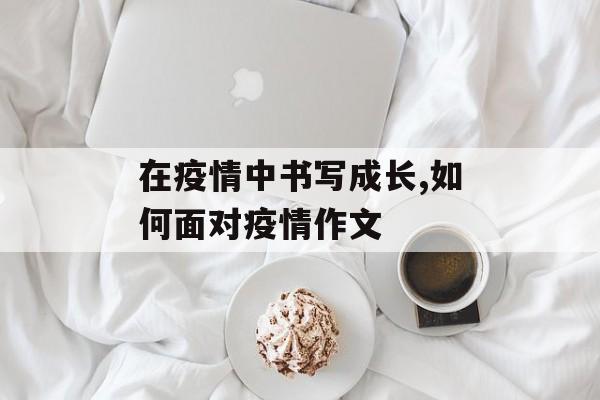 在疫情中书写成长,如何面对疫情作文