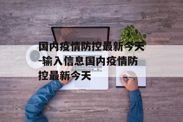 国内疫情防控最新今天-输入信息国内疫情防控最新今天 国内疫情防控最新今天-输入信息国内疫情防控最新今天