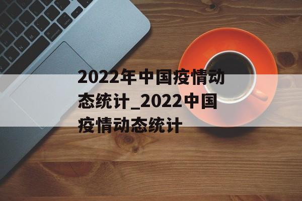 2022年中国疫情动态统计_2022中国疫情动态统计 2022年中国疫情动态统计_2022中国疫情动态统计