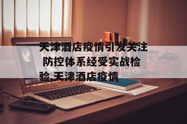 天津酒店疫情引发关注 防控体系经受实战检验,天津酒店疫情 天津酒店疫情引发关注 防控体系经受实战检验,天津酒店疫情