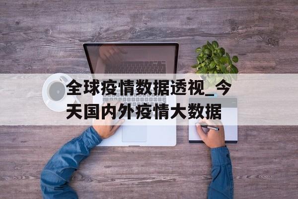 全球疫情数据透视_今天国内外疫情大数据
