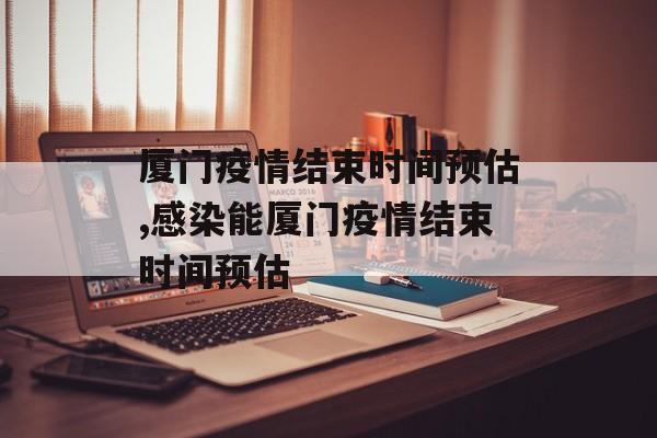 厦门疫情结束时间预估,感染能厦门疫情结束时间预估