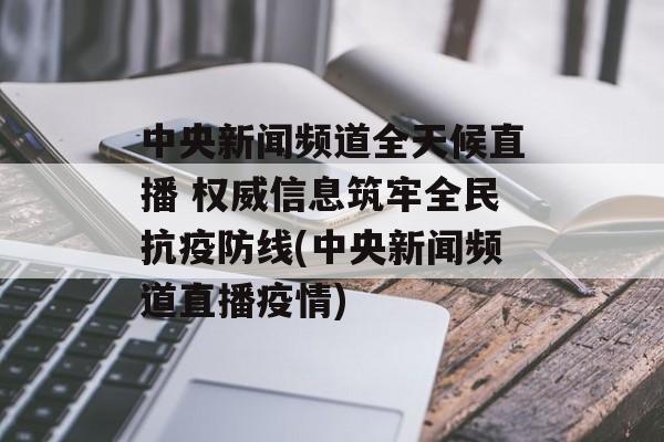 中央新闻频道全天候直播 权威信息筑牢全民抗疫防线(中央新闻频道直播疫情)