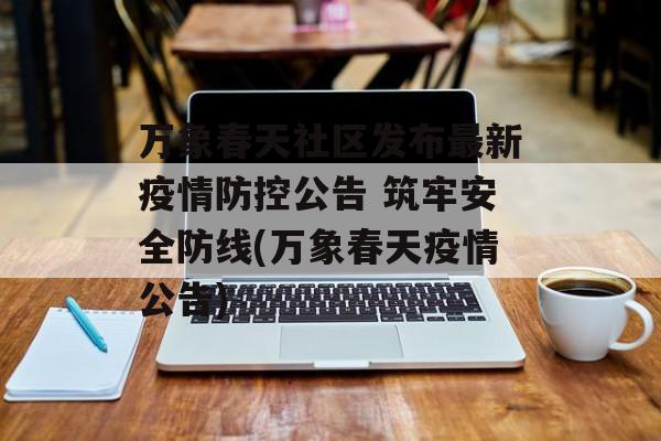 万象春天社区发布最新疫情防控公告 筑牢安全防线(万象春天疫情公告)