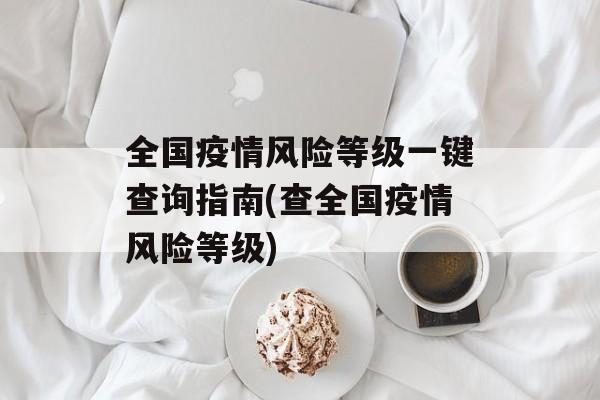 全国疫情风险等级一键查询指南(查全国疫情风险等级)