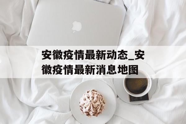 安徽疫情最新动态_安徽疫情最新消息地图