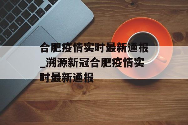 合肥疫情实时最新通报_溯源新冠合肥疫情实时最新通报